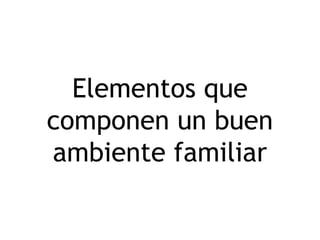 Elementos que
componen un buen
ambiente familiar