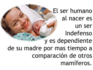 El ser humano
al nacer es
un ser
Indefenso
y es dependiente
de su madre por mas tiempo a
comparación de otros
mamíferos.