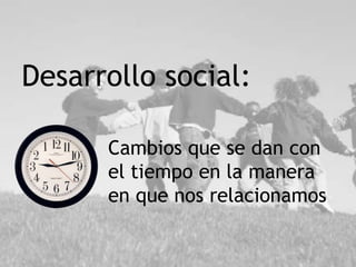 Desarrollo social:
Cambios que se dan con
el tiempo en la manera
en que nos relacionamos