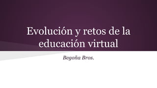 Evolución y retos de la 
educación virtual 
Begoña Bros. 
 