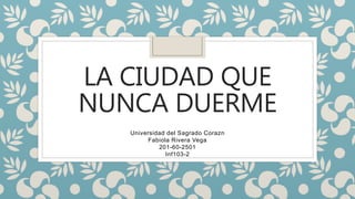 LA CIUDAD QUE
NUNCA DUERME
Universidad del Sagrado Corazn
Fabiola Rivera Vega
201-60-2501
Inf103-2
 