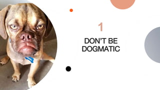 DON’T BE
DOGMATIC
1
 