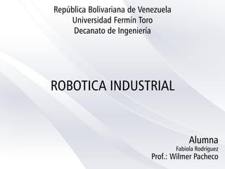 ROBOTICA INDUSTRIAL
Fabiola Rodríguez
Prof.: Wilmer Pacheco
Alumna
República Bolivariana de Venezuela
Universidad Fermín Toro
Decanato de Ingeniería
 