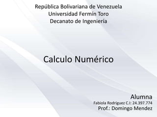 Calculo Numérico
Fabiola Rodríguez C.I: 24.397.774
Prof.: Domingo Mendez
Alumna
República Bolivariana de Venezuela
Universidad Fermín Toro
Decanato de Ingeniería
 
