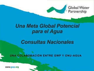 Una Meta Global Potencial
para el Agua
Consultas Nacionales
UNA COLABORACIÓN ENTRE GWP Y ONU-AGUA
 