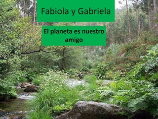 Fabiola y Gabriela
El planeta es nuestro
        amigo
 