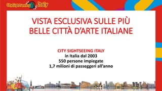 VISTA ESCLUSIVA SULLE PIÙ
BELLE CITTÀ D’ARTE ITALIANE
CITY SIGHTSEEING ITALY
in Italia dal 2003
550 persone impiegate
1,7 milioni di passeggeri all’anno
 