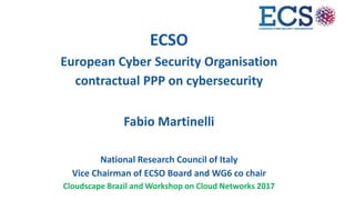 ECSO
European Cyber Security Organisation
contractual PPP on cybersecurity
Fabio Martinelli
National Research Council of Italy
Vice Chairman of ECSO Board and WG6 co chair
Cloudscape Brazil and Workshop on Cloud Networks 2017
 