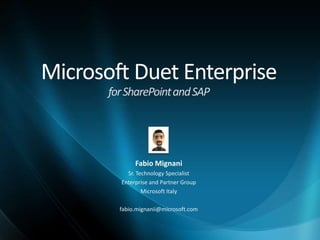 Microsoft Duet Enterprise
       for SharePoint and SAP




              Fabio Mignani
           Sr. Technology Specialist
         Enterprise and Partner Group
                 Microsoft Italy

         fabio.mignanii@microsoft.com
 
