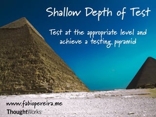 Shallow Depth of Test
                 Test at the appropriate level and
                    achieve a testing pyramid	
  




www.fabiopereira.me	
  
 