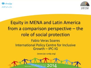 Equity in MENA and Latin America
from a comparison perspective – the
role of social protection
Fabio Veras Soares
International Policy Centre for Inclusive
Growth – IPC-IG
(www.ipc-undp.org)
 