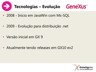      Tecnologias – Evolução

• 2008 - Inicio em JavaWin com Ms-SQL

• 2009 - Evolução para distribuição .net

• Versão inicial em GX 9

• Atualmente tendo releases em GX10 ev2
 