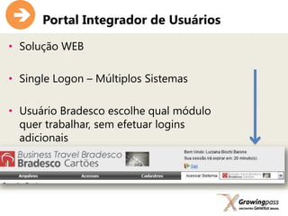      Portal Integrador de Usuários

• Solução WEB

• Single Logon – Múltiplos Sistemas

• Usuário Bradesco escolhe qual módulo
  quer trabalhar, sem efetuar logins
  adicionais
 