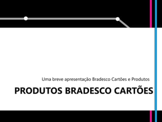 v

    Uma breve apresentação Bradesco Cartões e Produtos

PRODUTOS BRADESCO CARTÕES
 