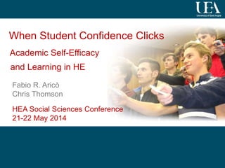 1
When Student Confidence Clicks
Academic Self-Efficacy
and Learning in HE
Fabio R. Aricò
Chris Thomson
HEA Social Sciences Conference
21-22 May 2014
 