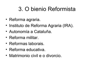 3. O bienio Reformista Reforma agraria. Instituto de Reforma Agraria (IRA). Autonomía a Cataluña. Reforma militar. Reformas laborais. Reforma educativa. Matrimonio civil e o divorcio. 