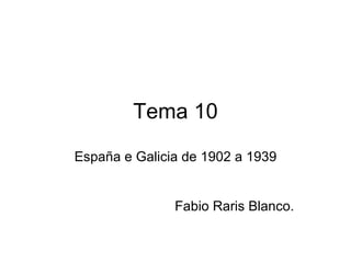 Tema 10 España e Galicia de 1902 a 1939 Fabio Raris Blanco. 