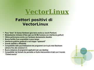 VectorLinux
                  Fattori positivi di
                     VectorLinux

●
    Poca “fame” di risorse Hardware ...