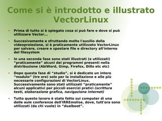 Come si è introdotto e illustrato
          VectorLinux
   Prima di tutto si è spiegato cosa si può fare e dove si può
  ...