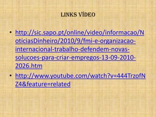 Links Vídeohttp://sic.sapo.pt/online/video/informacao/NoticiasDinheiro/2010/9/fmi-e-organizacao-internacional-trabalho-defendem-novas-solucoes-para-criar-empregos-13-09-2010-2026.htmhttp://www.youtube.com/watch?v=444TrzofNZ4&feature=related