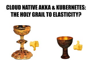 CLOUD NATIVE AKKA & KUBERNETES:
THE HOLY GRAIL TO ELASTICITY?
👎 👍
 