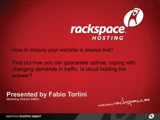 How to ensure your website is always live?

   Find out how you can guarantee uptime, coping with
   changing demands in traffic. Is cloud hosting the
   answer?


Presented by Fabio Torlini
Marketing Director EMEA
 