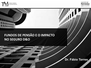 FUNDOS DE PENSÃO E O IMPACTO
NO SEGURO D&O
Dr. Fábio Torres
 