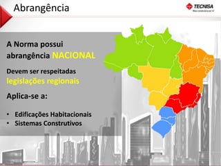13 
Abrangência 
A Norma possui 
abrangência NACIONAL 
Devem ser respeitadas 
legislações regionais 
Aplica-se a: 
• Edificações Habitacionais 
• Sistemas Construtivos 
 