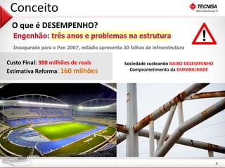 4 
Conceito 
O que é DESEMPENHO? 
Custo Final: 380 milhões de reais 
Estimativa Reforma: 160 milhões 
Sociedade custeando BAIXO DESEMPENHO 
Comprometimento da DURABILIDADE 
 