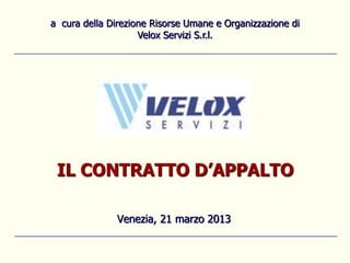 a cura della Direzione Risorse Umane e Organizzazione di
                    Velox Servizi S.r.l.




 IL CONTRATTO D’APPALTO

              Venezia, 21 marzo 2013
 