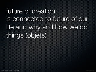 future of creation
       is connected to future of our
       life and why and how we do
       things (objets)



Jean Louis Frechin - NoDesign
 
