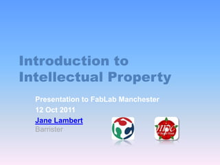 Introduction to
Intellectual Property
  Presentation to FabLab Manchester
  12 Oct 2011
  Jane Lambert
  Barrister
 