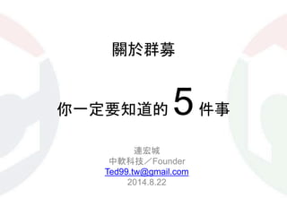關於群募
你一定要知道的 5件事
連宏城
中軟科技／Founder
Ted99.tw@gmail.com
2014.8.22
 