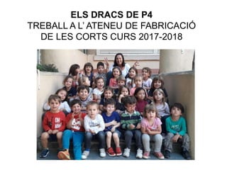 ELS DRACS DE P4
TREBALL A L’ ATENEU DE FABRICACIÓ
DE LES CORTS CURS 2017-2018
 
