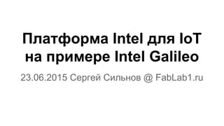 Платформа Intel для IoT
на примере Intel Galileo
23.06.2015 Cергей Сильнов @ FabLab1.ru
 