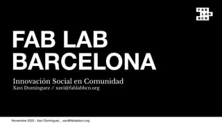 FAB LAB
BARCELONA
Innovación Social en Comunidad
Xavi Domínguez // xavi@fablabbcn.org
Noviembre 2020 - Xavi Domínguez _ xavi@fablabbcn.org
 
