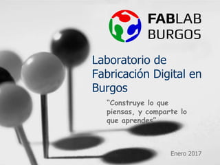 Laboratorio de
Fabricación Digital en
Burgos
Enero 2017
“Construye lo que
piensas, y comparte lo
que aprendes”
 