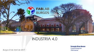 INAUGURACIÓN FABLAB BURGOS ABRIL- 2017
Burgos 01de Abril de 2017
Fernando Rivas Navazo
f.rivas@frneng.com
@ferrivasnav
INDUSTRIA 4,0
 