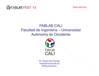 FEST ‘13 FAB LAB CALI
FABLAB CALI!
Facultad de Ingeniería – Universidad
Autónoma de Occidente!
Dr. Oscar Iván Campo!
oicampo@uao.edu.co
@OscarCampo_!
 