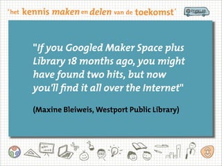 "If you Googled Maker Space plus
Library 18 months ago, you might
have found two hits, but now
you'll find it all over the Internet"
(Maxine Bleiweis, Westport Public Library)
 