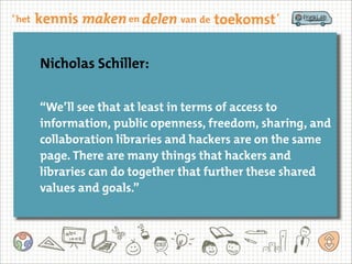 “We’ll see that at least in terms of access to
information, public openness, freedom, sharing, and
collaboration libraries and hackers are on the same
page. There are many things that hackers and
libraries can do together that further these shared
values and goals.”
Nicholas Schiller:
 