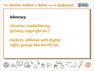 Advocacy
Libraries: medialiteracy
(privacy, copyright etc.)
Hackers: afiliated with digital
rights groups like the EFF etc.
 