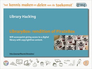 Library Hacking
LibraryBox: rendition of PirateBox
http://jasongriﬀey.net/librarybox/
Wifi accesspoint giving access to a digital
library with copyrightfree content.
 
