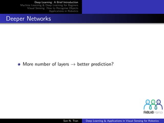Deep Learning: A Brief Introduction
Machine Learning & Deep Learning for Beginers
Visual Sensing: How to Recognise Objects
Applications in Robotics
Deeper Networks
More number of layers → better prediction?
Son N. Tran Deep Learning & Applications in Visual Sensing for Robotics
 