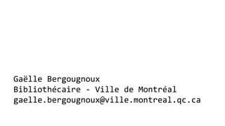 Gaëlle Bergougnoux
Bibliothécaire - Ville de Montréal
gaelle.bergougnoux@ville.montreal.qc.ca
 