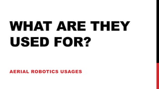 WHAT ARE THEY
USED FOR?
AERIAL ROBOTICS USAGES
 