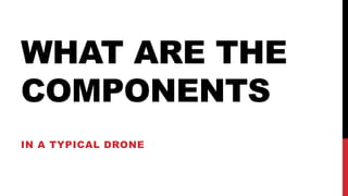 WHAT ARE THE
COMPONENTS
IN A TYPICAL DRONE
 