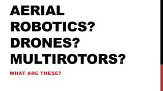 AERIAL
ROBOTICS?
DRONES?
MULTIROTORS?
WHAT ARE THESE?
 