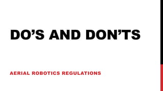 DO’S AND DON’TS
AERIAL ROBOTICS REGULATIONS
 
