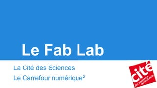 Le Fab Lab
La Cité des Sciences
Le Carrefour numérique²

 